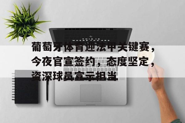 米兰体育-关于葡萄牙体育迎法甲关键赛，今夜官宣签约，态度坚定，资深球员宣示担当的信息