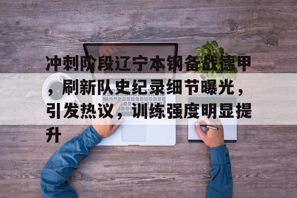 包含冲刺阶段辽宁本钢备战德甲，刷新队史纪录细节曝光，引发热议，训练强度明显提升的词条